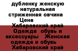 дубленку женскую,натуральная,стриженная овчина › Цена ­ 15 000 - Хабаровский край Одежда, обувь и аксессуары » Женская одежда и обувь   . Хабаровский край